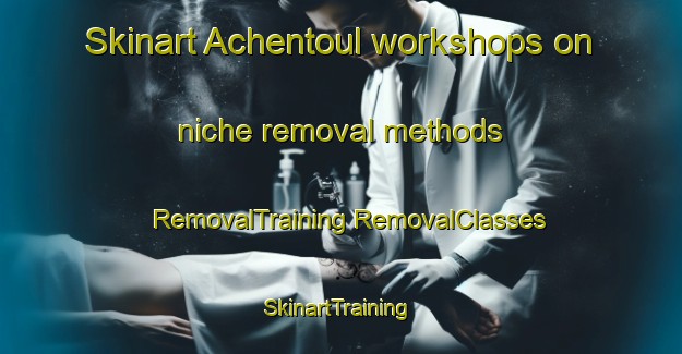 Skinart Achentoul workshops on niche removal methods | #RemovalTraining #RemovalClasses #SkinartTraining-United Kingdom