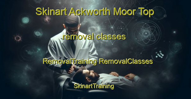 Skinart Ackworth Moor Top removal classes | #RemovalTraining #RemovalClasses #SkinartTraining-United Kingdom