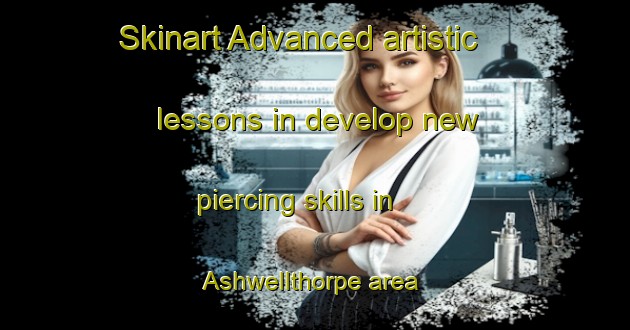 Skinart Advanced artistic lessons in develop new piercing skills in Ashwellthorpe area | PiercingTraining | PiercingClasses | SkinartTraining-United Kingdom