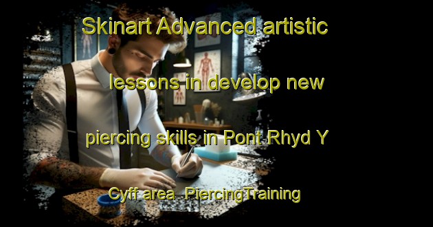 Skinart Advanced artistic lessons in develop new piercing skills in Pont Rhyd Y Cyff area | PiercingTraining | PiercingClasses | SkinartTraining-United Kingdom