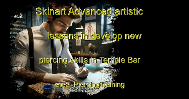 Skinart Advanced artistic lessons in develop new piercing skills in Temple Bar area | PiercingTraining | PiercingClasses | SkinartTraining-United Kingdom