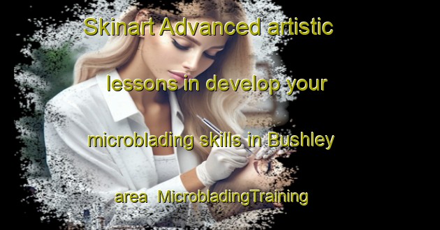 Skinart Advanced artistic lessons in develop your microblading skills in Bushley area | MicrobladingTraining | MicrobladingClasses | SkinartTraining-United Kingdom