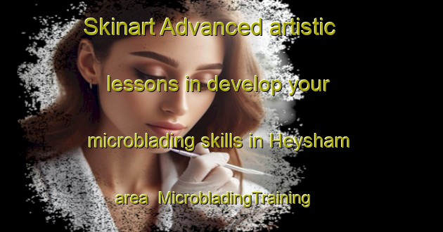 Skinart Advanced artistic lessons in develop your microblading skills in Heysham area | MicrobladingTraining | MicrobladingClasses | SkinartTraining-United Kingdom