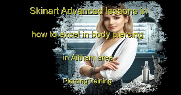 Skinart Advanced lessons in how to excel in body piercing in Altham area | PiercingTraining | PiercingClasses | SkinartTraining-United Kingdom