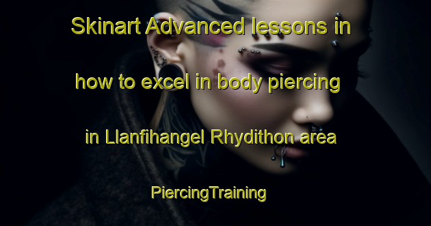 Skinart Advanced lessons in how to excel in body piercing in Llanfihangel Rhydithon area | PiercingTraining | PiercingClasses | SkinartTraining-United Kingdom
