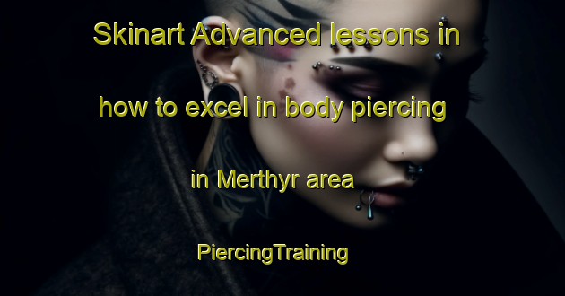 Skinart Advanced lessons in how to excel in body piercing in Merthyr area | PiercingTraining | PiercingClasses | SkinartTraining-United Kingdom