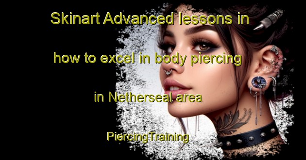 Skinart Advanced lessons in how to excel in body piercing in Netherseal area | PiercingTraining | PiercingClasses | SkinartTraining-United Kingdom