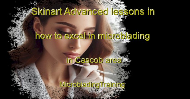 Skinart Advanced lessons in how to excel in microblading in Cascob area | MicrobladingTraining | MicrobladingClasses | SkinartTraining-United Kingdom