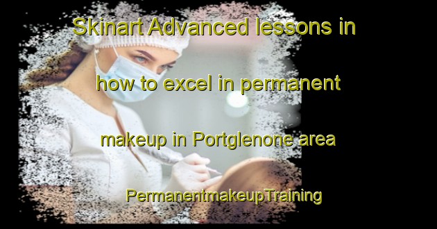 Skinart Advanced lessons in how to excel in permanent makeup in Portglenone area | PermanentmakeupTraining | PermanentmakeupClasses | SkinartTraining-United Kingdom