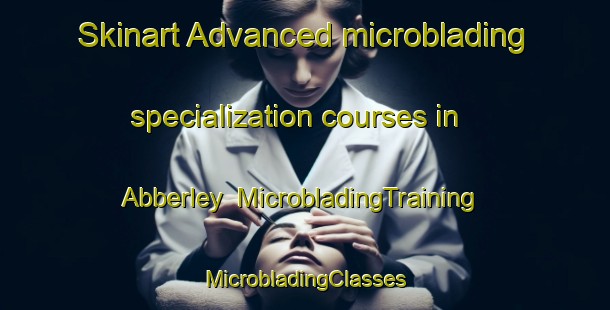 Skinart Advanced microblading specialization courses in Abberley | #MicrobladingTraining #MicrobladingClasses #SkinartTraining-United Kingdom