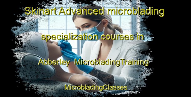 Skinart Advanced microblading specialization courses in Abberley | #MicrobladingTraining #MicrobladingClasses #SkinartTraining-United Kingdom