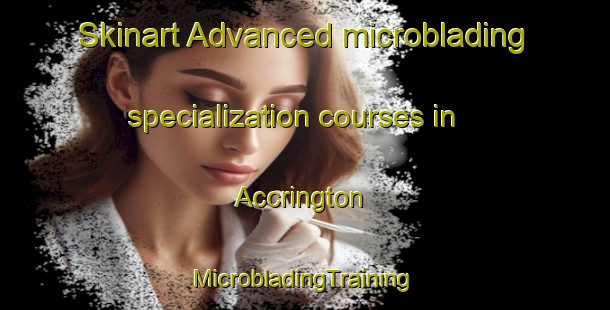 Skinart Advanced microblading specialization courses in Accrington | #MicrobladingTraining #MicrobladingClasses #SkinartTraining-United Kingdom