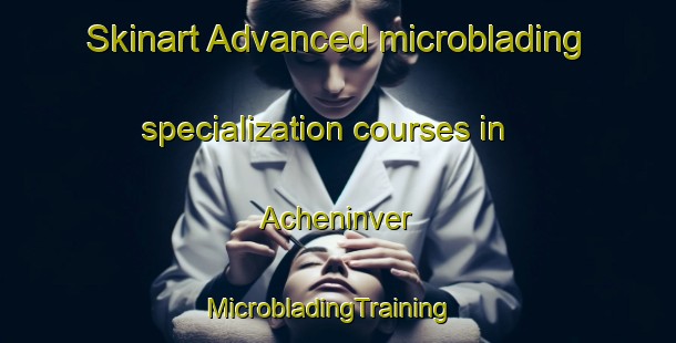 Skinart Advanced microblading specialization courses in Acheninver | MicrobladingTraining | MicrobladingClasses | SkinartTraining-United Kingdom