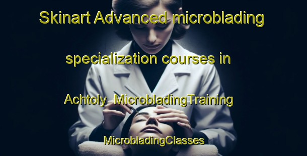 Skinart Advanced microblading specialization courses in Achtoly | #MicrobladingTraining #MicrobladingClasses #SkinartTraining-United Kingdom