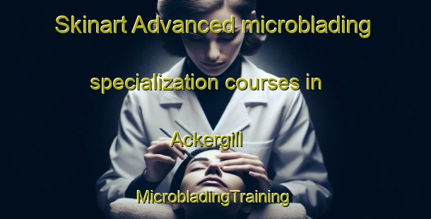 Skinart Advanced microblading specialization courses in Ackergill | #MicrobladingTraining #MicrobladingClasses #SkinartTraining-United Kingdom