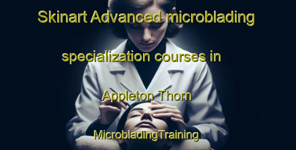 Skinart Advanced microblading specialization courses in Appleton Thorn | #MicrobladingTraining #MicrobladingClasses #SkinartTraining-United Kingdom