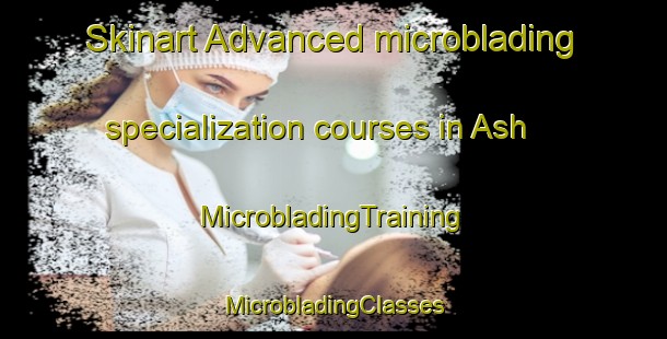 Skinart Advanced microblading specialization courses in Ash | #MicrobladingTraining #MicrobladingClasses #SkinartTraining-United Kingdom