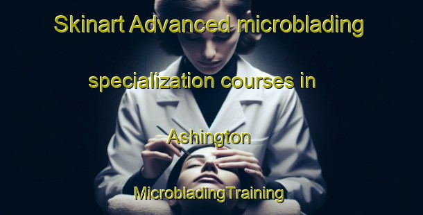 Skinart Advanced microblading specialization courses in Ashington | #MicrobladingTraining #MicrobladingClasses #SkinartTraining-United Kingdom