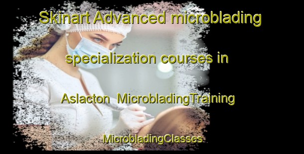 Skinart Advanced microblading specialization courses in Aslacton | #MicrobladingTraining #MicrobladingClasses #SkinartTraining-United Kingdom