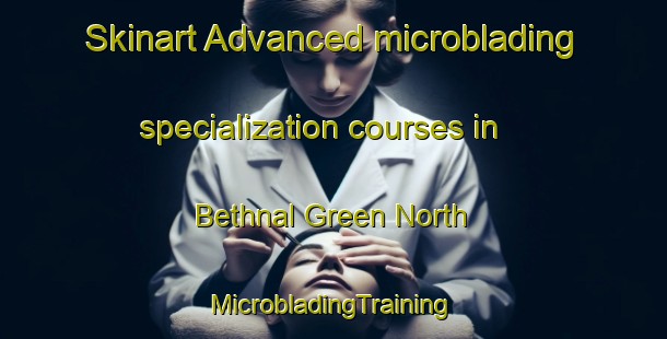 Skinart Advanced microblading specialization courses in Bethnal Green North | #MicrobladingTraining #MicrobladingClasses #SkinartTraining-United Kingdom