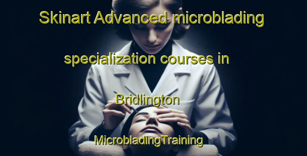 Skinart Advanced microblading specialization courses in Bridlington | MicrobladingTraining | MicrobladingClasses | SkinartTraining-United Kingdom