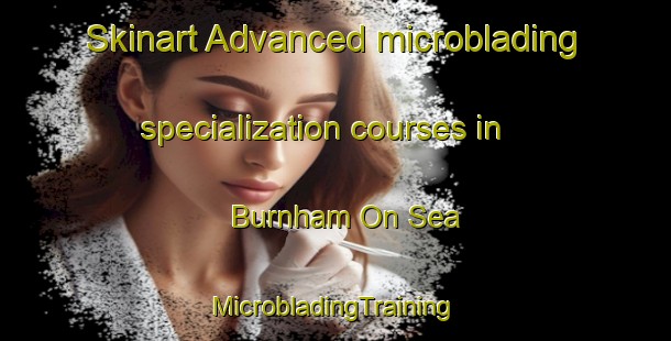 Skinart Advanced microblading specialization courses in Burnham On Sea | #MicrobladingTraining #MicrobladingClasses #SkinartTraining-United Kingdom