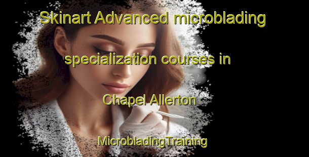 Skinart Advanced microblading specialization courses in Chapel Allerton | #MicrobladingTraining #MicrobladingClasses #SkinartTraining-United Kingdom