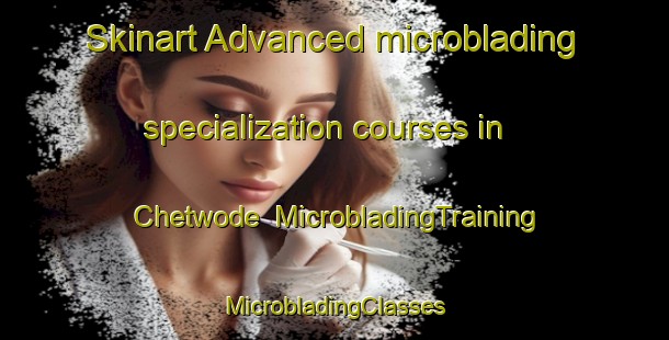 Skinart Advanced microblading specialization courses in Chetwode | #MicrobladingTraining #MicrobladingClasses #SkinartTraining-United Kingdom