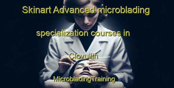 Skinart Advanced microblading specialization courses in Clovullin | MicrobladingTraining | MicrobladingClasses | SkinartTraining-United Kingdom
