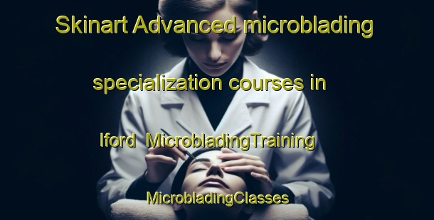 Skinart Advanced microblading specialization courses in Iford | #MicrobladingTraining #MicrobladingClasses #SkinartTraining-United Kingdom