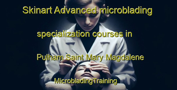 Skinart Advanced microblading specialization courses in Pulham Saint Mary Magdalene | MicrobladingTraining | MicrobladingClasses | SkinartTraining-United Kingdom