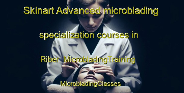 Skinart Advanced microblading specialization courses in Riber | MicrobladingTraining | MicrobladingClasses | SkinartTraining-United Kingdom