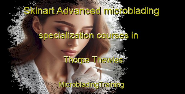 Skinart Advanced microblading specialization courses in Thorpe Thewles | #MicrobladingTraining #MicrobladingClasses #SkinartTraining-United Kingdom