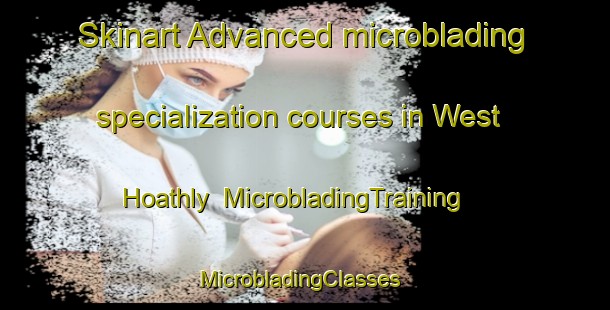 Skinart Advanced microblading specialization courses in West Hoathly | MicrobladingTraining | MicrobladingClasses | SkinartTraining-United Kingdom
