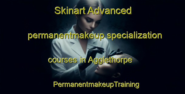 Skinart Advanced permanentmakeup specialization courses in Agglethorpe | #PermanentmakeupTraining #PermanentmakeupClasses #SkinartTraining-United Kingdom