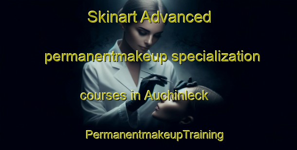 Skinart Advanced permanentmakeup specialization courses in Auchinleck | #PermanentmakeupTraining #PermanentmakeupClasses #SkinartTraining-United Kingdom