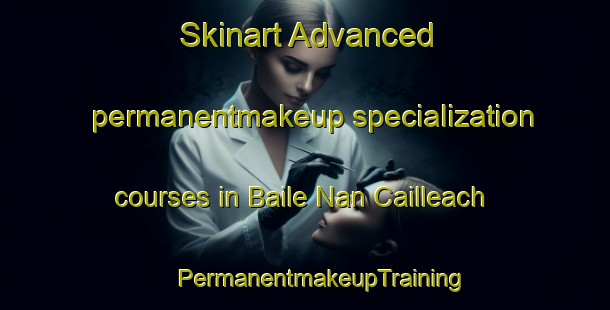 Skinart Advanced permanentmakeup specialization courses in Baile Nan Cailleach | #PermanentmakeupTraining #PermanentmakeupClasses #SkinartTraining-United Kingdom