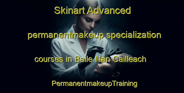 Skinart Advanced permanentmakeup specialization courses in Baile Nan Cailleach | PermanentmakeupTraining | PermanentmakeupClasses | SkinartTraining-United Kingdom