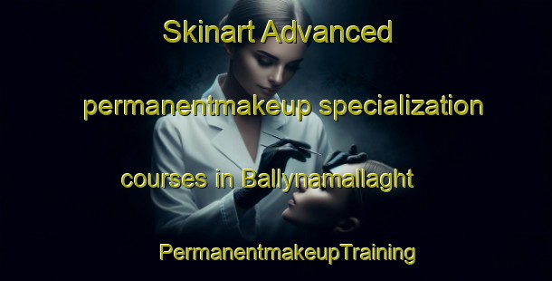 Skinart Advanced permanentmakeup specialization courses in Ballynamallaght | #PermanentmakeupTraining #PermanentmakeupClasses #SkinartTraining-United Kingdom