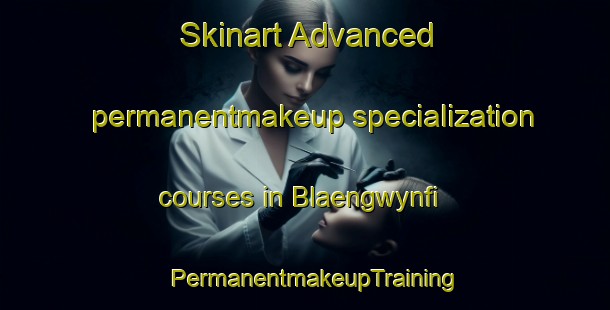 Skinart Advanced permanentmakeup specialization courses in Blaengwynfi | PermanentmakeupTraining | PermanentmakeupClasses | SkinartTraining-United Kingdom