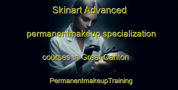 Skinart Advanced permanentmakeup specialization courses in Great Carlton | PermanentmakeupTraining | PermanentmakeupClasses | SkinartTraining-United Kingdom
