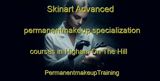 Skinart Advanced permanentmakeup specialization courses in Higham On The Hill | PermanentmakeupTraining | PermanentmakeupClasses | SkinartTraining-United Kingdom