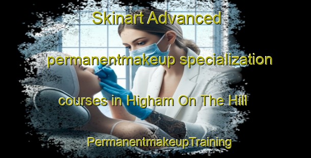 Skinart Advanced permanentmakeup specialization courses in Higham On The Hill | PermanentmakeupTraining | PermanentmakeupClasses | SkinartTraining-United Kingdom