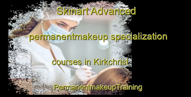 Skinart Advanced permanentmakeup specialization courses in Kirkchrist | PermanentmakeupTraining | PermanentmakeupClasses | SkinartTraining-United Kingdom