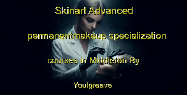 Skinart Advanced permanentmakeup specialization courses in Middleton By Youlgreave | PermanentmakeupTraining | PermanentmakeupClasses | SkinartTraining-United Kingdom