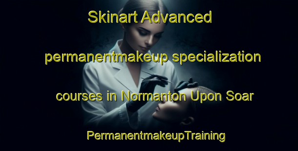 Skinart Advanced permanentmakeup specialization courses in Normanton Upon Soar | #PermanentmakeupTraining #PermanentmakeupClasses #SkinartTraining-United Kingdom