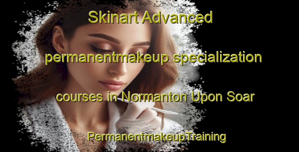 Skinart Advanced permanentmakeup specialization courses in Normanton Upon Soar | #PermanentmakeupTraining #PermanentmakeupClasses #SkinartTraining-United Kingdom