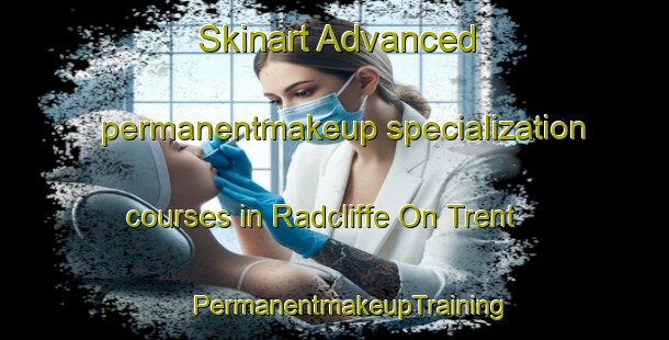 Skinart Advanced permanentmakeup specialization courses in Radcliffe On Trent | #PermanentmakeupTraining #PermanentmakeupClasses #SkinartTraining-United Kingdom