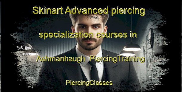 Skinart Advanced piercing specialization courses in Ashmanhaugh | PiercingTraining | PiercingClasses | SkinartTraining-United Kingdom