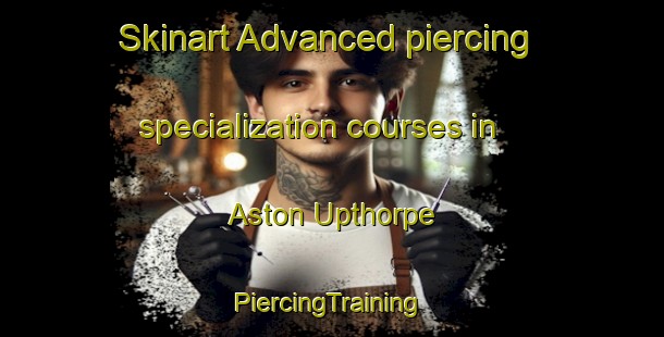 Skinart Advanced piercing specialization courses in Aston Upthorpe | #PiercingTraining #PiercingClasses #SkinartTraining-United Kingdom